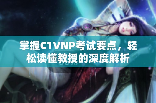 掌握C1VNP考试要点，轻松读懂教授的深度解析