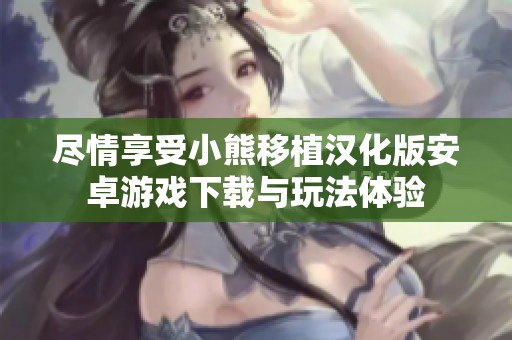 尽情享受小熊移植汉化版安卓游戏下载与玩法体验