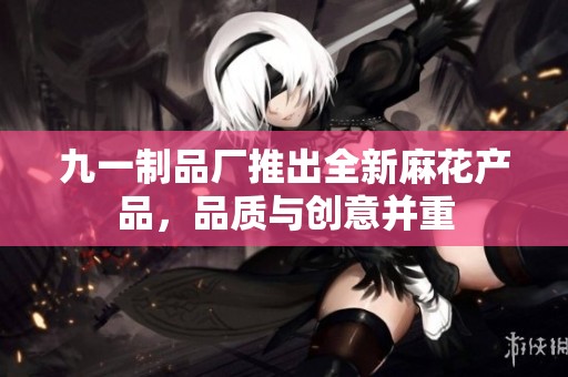 九一制品厂推出全新麻花产品，品质与创意并重
