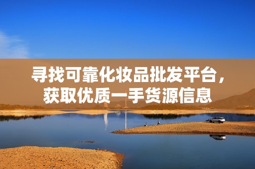 寻找可靠化妆品批发平台，获取优质一手货源信息
