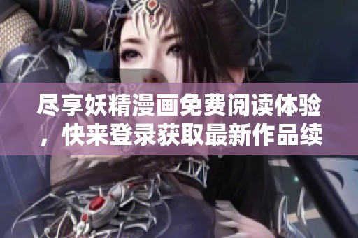 尽享妖精漫画免费阅读体验，快来登录获取最新作品续集！