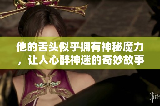 他的舌头似乎拥有神秘魔力，让人心醉神迷的奇妙故事
