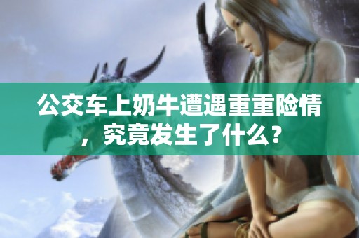 公交车上奶牛遭遇重重险情，究竟发生了什么？