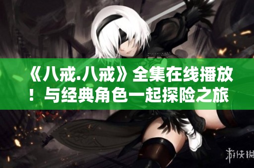 《八戒.八戒》全集在线播放！与经典角色一起探险之旅