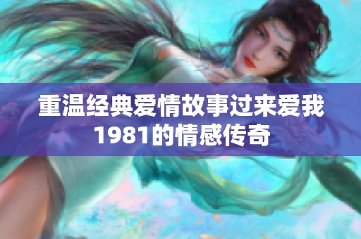 重温经典爱情故事过来爱我1981的情感传奇