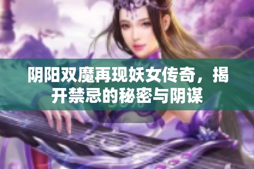 阴阳双魔再现妖女传奇，揭开禁忌的秘密与阴谋