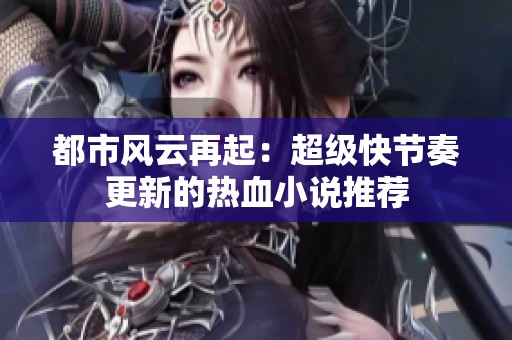 都市风云再起：超级快节奏更新的热血小说推荐