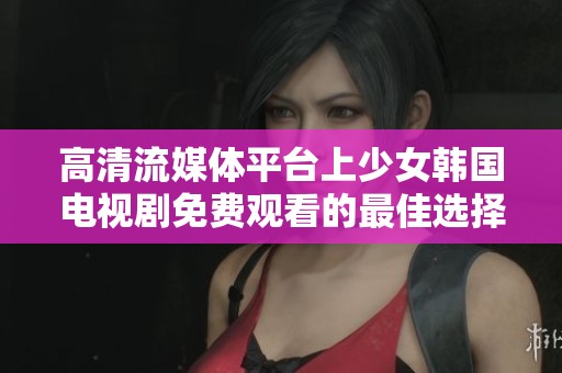 高清流媒体平台上少女韩国电视剧免费观看的最佳选择
