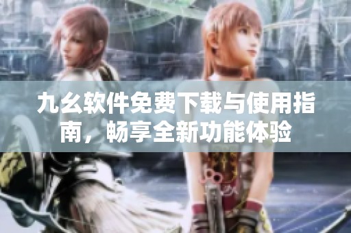 九幺软件免费下载与使用指南，畅享全新功能体验