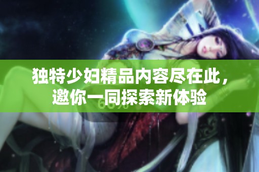独特少妇精品内容尽在此，邀你一同探索新体验