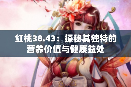 红桃38.43：探秘其独特的营养价值与健康益处