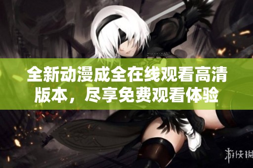 全新动漫成全在线观看高清版本，尽享免费观看体验