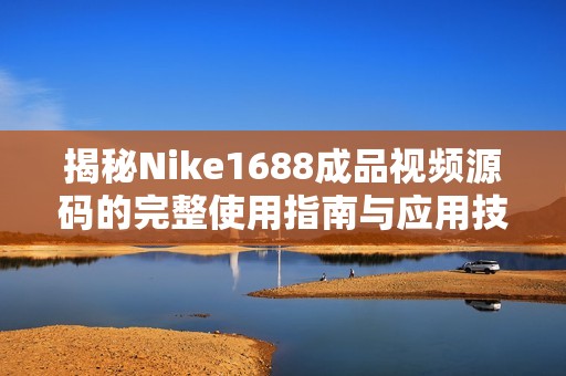 揭秘Nike1688成品视频源码的完整使用指南与应用技巧