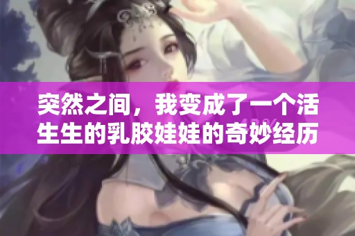 突然之间，我变成了一个活生生的乳胶娃娃的奇妙经历
