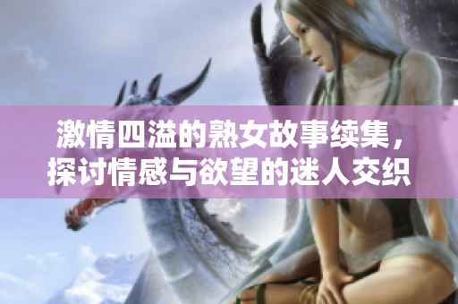激情四溢的熟女故事续集，探讨情感与欲望的迷人交织
