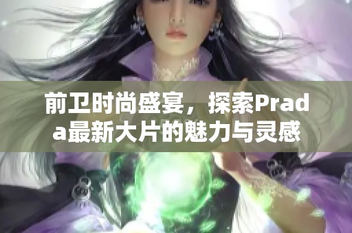 前卫时尚盛宴，探索Prada最新大片的魅力与灵感