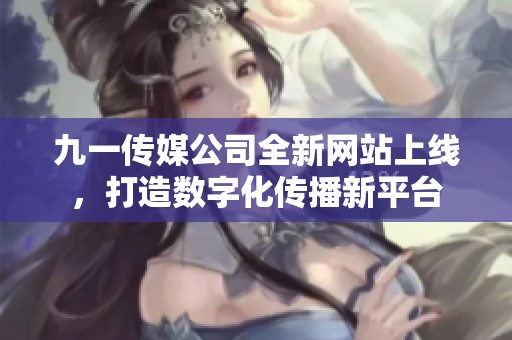 九一传媒公司全新网站上线，打造数字化传播新平台
