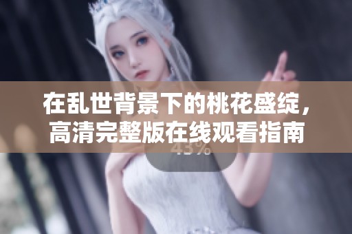 在乱世背景下的桃花盛绽，高清完整版在线观看指南