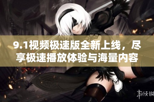 9.1视频极速版全新上线，尽享极速播放体验与海量内容