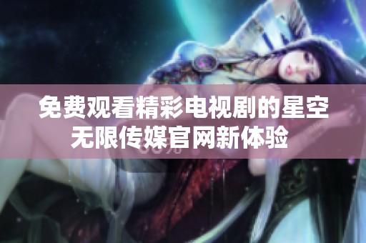 免费观看精彩电视剧的星空无限传媒官网新体验 