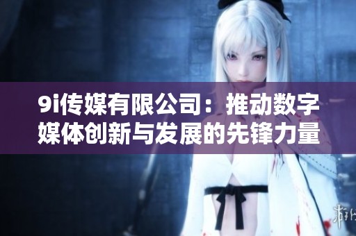 9i传媒有限公司：推动数字媒体创新与发展的先锋力量