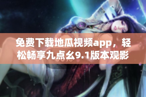 免费下载地瓜视频app，轻松畅享九点幺9.1版本观影体验