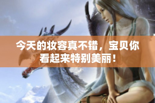 今天的妆容真不错，宝贝你看起来特别美丽！