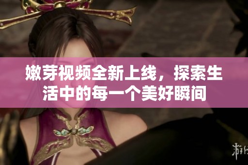 嫩芽视频全新上线，探索生活中的每一个美好瞬间