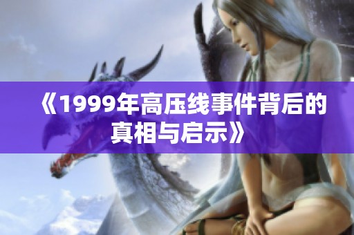 《1999年高压线事件背后的真相与启示》