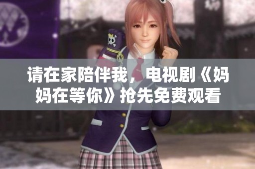 请在家陪伴我，电视剧《妈妈在等你》抢先免费观看