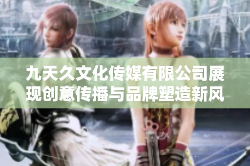 九天久文化传媒有限公司展现创意传播与品牌塑造新风尚