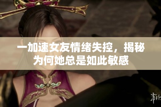 一加速女友情绪失控，揭秘为何她总是如此敏感