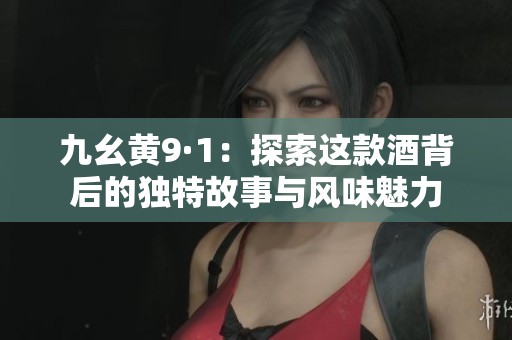 九幺黄9·1：探索这款酒背后的独特故事与风味魅力