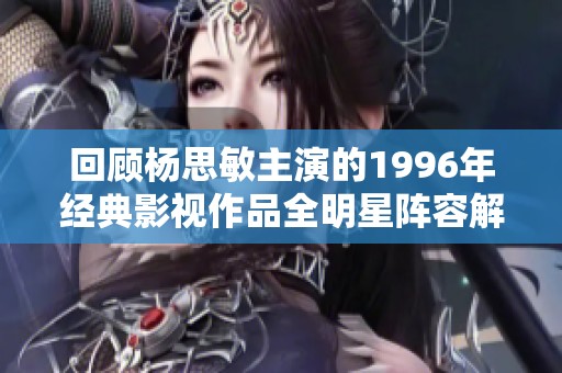 回顾杨思敏主演的1996年经典影视作品全明星阵容解析
