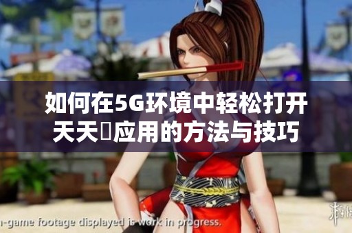 如何在5G环境中轻松打开天天奭应用的方法与技巧