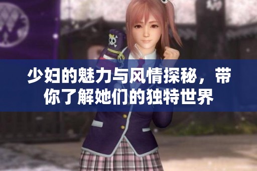 少妇的魅力与风情探秘，带你了解她们的独特世界