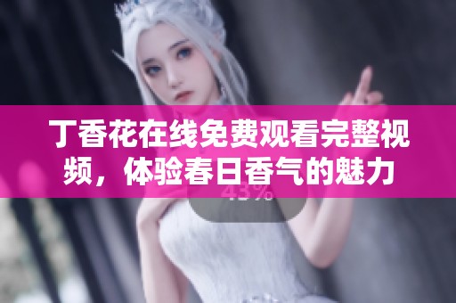 丁香花在线免费观看完整视频，体验春日香气的魅力