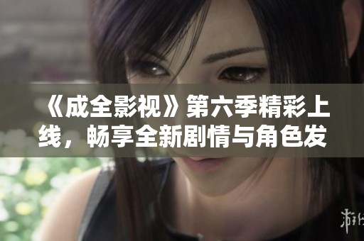 《成全影视》第六季精彩上线，畅享全新剧情与角色发展！
