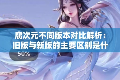 腐次元不同版本对比解析：旧版与新版的主要区别是什么