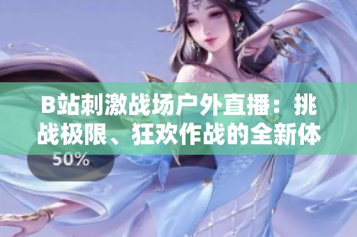 B站刺激战场户外直播：挑战极限、狂欢作战的全新体验