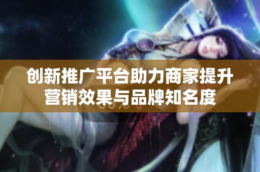 创新推广平台助力商家提升营销效果与品牌知名度