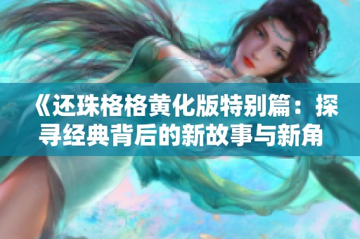 《还珠格格黄化版特别篇：探寻经典背后的新故事与新角色》