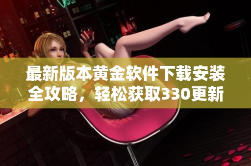 最新版本黄金软件下载安装全攻略，轻松获取330更新内容