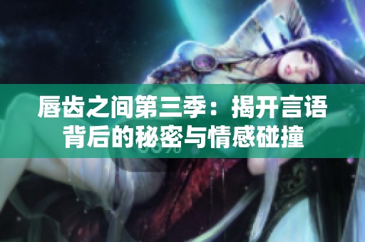 唇齿之间第三季：揭开言语背后的秘密与情感碰撞