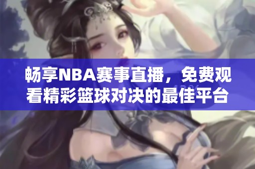 畅享NBA赛事直播，免费观看精彩篮球对决的最佳平台