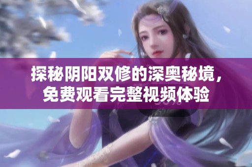 探秘阴阳双修的深奥秘境，免费观看完整视频体验