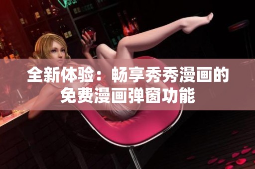 全新体验：畅享秀秀漫画的免费漫画弹窗功能
