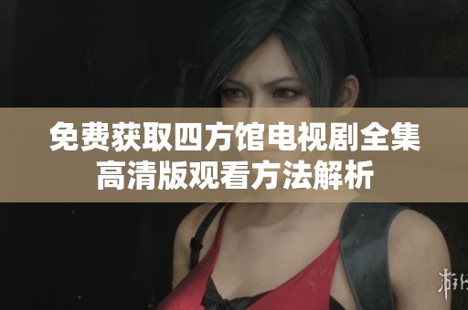 免费获取四方馆电视剧全集高清版观看方法解析