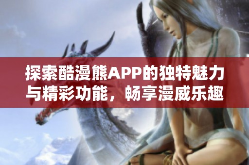 探索酷漫熊APP的独特魅力与精彩功能，畅享漫威乐趣