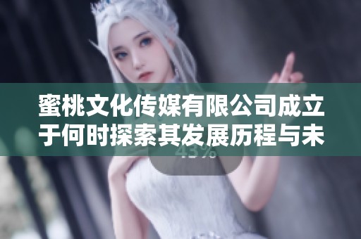 蜜桃文化传媒有限公司成立于何时探索其发展历程与未来展望